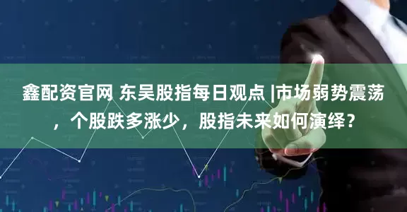 鑫配资官网 东吴股指每日观点 |市场弱势震荡，个股跌多涨少，股指未来如何演绎？
