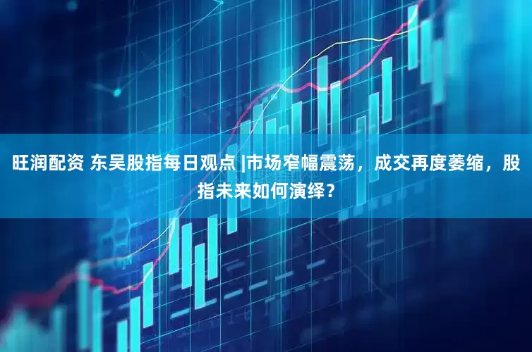 旺润配资 东吴股指每日观点 |市场窄幅震荡，成交再度萎缩，股指未来如何演绎？