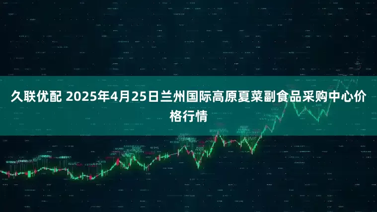 久联优配 2025年4月25日兰州国际高原夏菜副食品采购中心价格行情