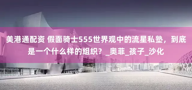 美港通配资 假面骑士555世界观中的流星私塾，到底是一个什么样的组织？_奥菲_孩子_沙化