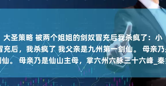 大圣策略 被两个姐姐的剑奴冒充后我杀疯了：小说 被两个姐姐的剑奴冒充后，我杀疯了 我父亲是九州第一剑仙。 母亲乃是仙山主母，掌六州六脉三十六峰_秦笙_王伯_圣子