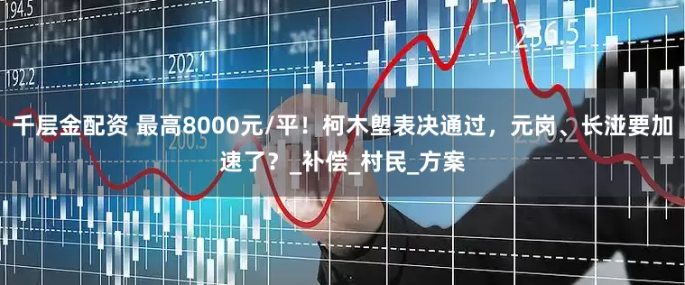 千层金配资 最高8000元/平！柯木塱表决通过，元岗、长湴要加速了？_补偿_村民_方案