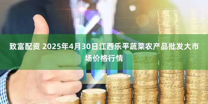 致富配资 2025年4月30日江西乐平蔬菜农产品批发大市场价格行情