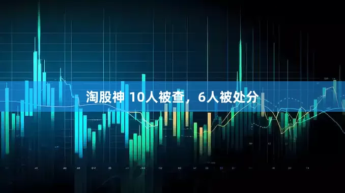 淘股神 10人被查，6人被处分