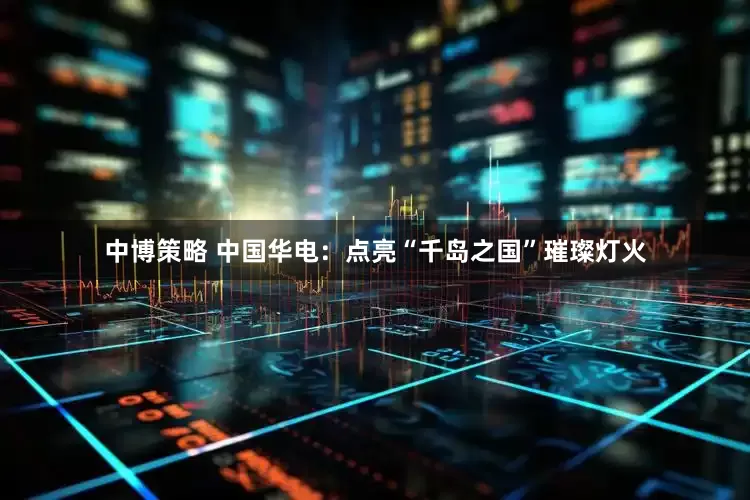 中博策略 中国华电：点亮“千岛之国”璀璨灯火