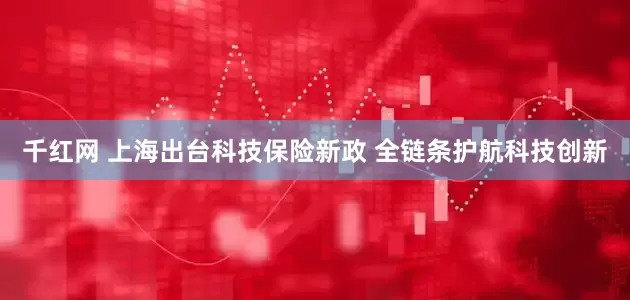 千红网 上海出台科技保险新政 全链条护航科技创新