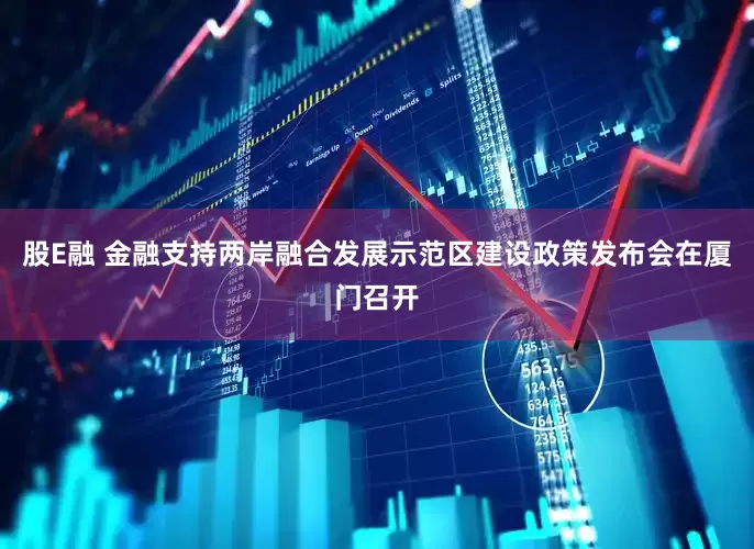 股E融 金融支持两岸融合发展示范区建设政策发布会在厦门召开