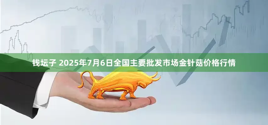 钱坛子 2025年7月6日全国主要批发市场金针菇价格行情