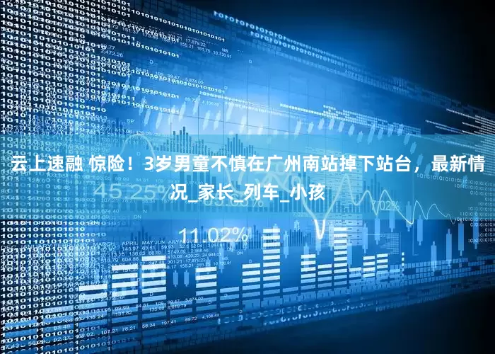 云上速融 惊险！3岁男童不慎在广州南站掉下站台，最新情况_家长_列车_小孩