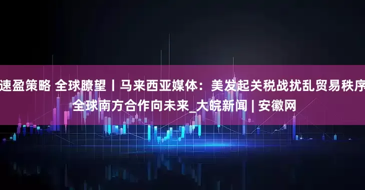 速盈策略 全球瞭望丨马来西亚媒体：美发起关税战扰乱贸易秩序 全球南方合作向未来_大皖新闻 | 安徽网