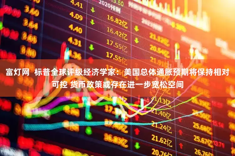 富灯网  标普全球评级经济学家：美国总体通胀预期将保持相对可控 货币政策或存在进一步宽松空间