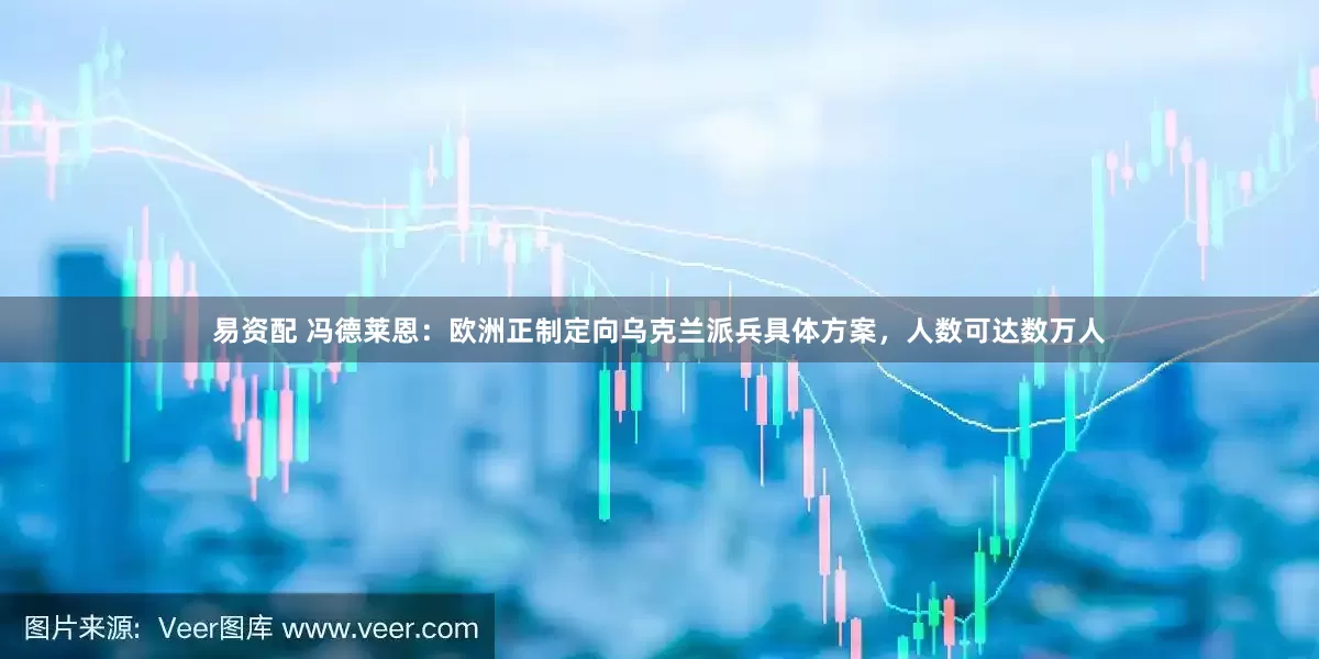 易资配 冯德莱恩：欧洲正制定向乌克兰派兵具体方案，人数可达数万人
