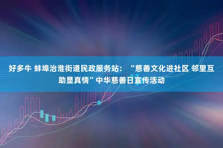 好多牛 蚌埠治淮街道民政服务站： “慈善文化进社区 邻里互助显真情”中华慈善日宣传活动