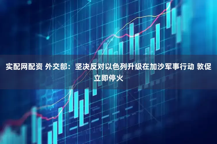 实配网配资 外交部：坚决反对以色列升级在加沙军事行动 敦促立即停火