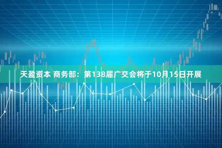 天盈资本 商务部：第138届广交会将于10月15日开展