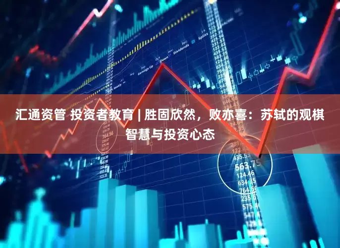 汇通资管 投资者教育 | 胜固欣然，败亦喜：苏轼的观棋智慧与投资心态