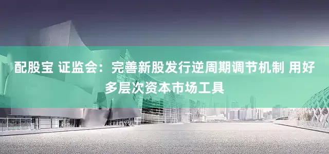 配股宝 证监会：完善新股发行逆周期调节机制 用好多层次资本市场工具