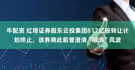 牛配资 红塔证券股东云投集团817亿股转让计划终止，该券商此前曾澄清“限消”风波