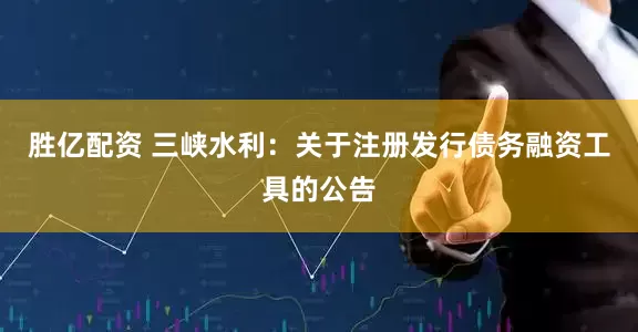 胜亿配资 三峡水利：关于注册发行债务融资工具的公告