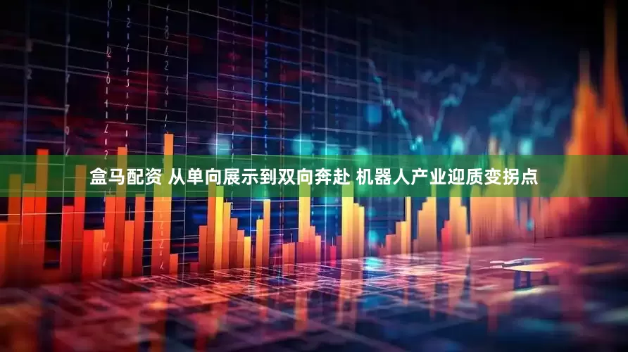 盒马配资 从单向展示到双向奔赴 机器人产业迎质变拐点