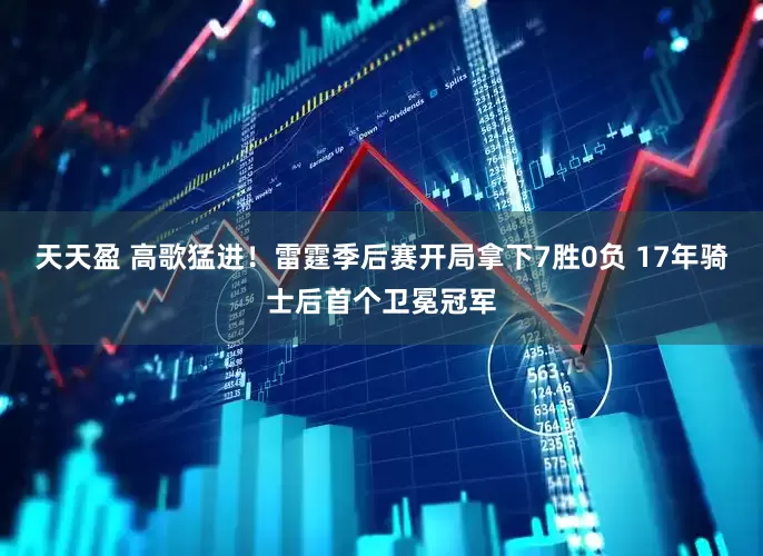 天天盈 高歌猛进！雷霆季后赛开局拿下7胜0负 17年骑士后首个卫冕冠军