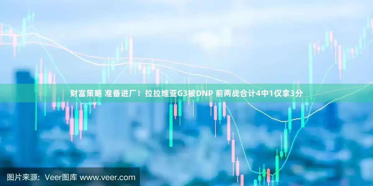 财富策略 准备进厂！拉拉维亚G3被DNP 前两战合计4中1仅拿3分